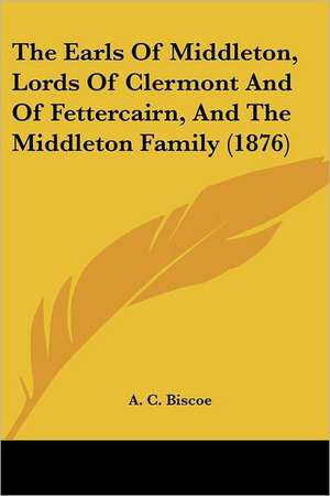 The Earls Of Middleton, Lords Of Clermont And Of Fettercairn, And The Middleton Family (1876) de A. C. Biscoe