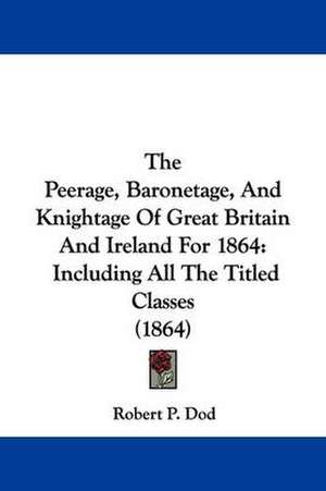 The Peerage, Baronetage, And Knightage Of Great Britain And Ireland For 1864 de Robert P. Dod