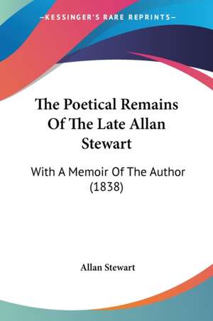 The Poetical Remains Of The Late Allan Stewart de Allan Stewart