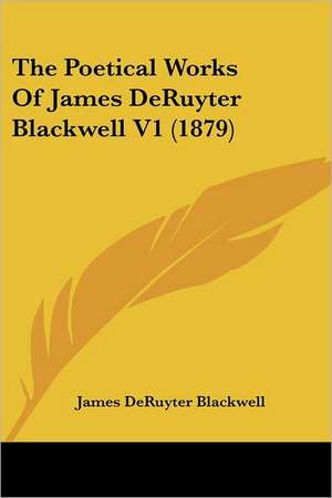 The Poetical Works Of James DeRuyter Blackwell V1 (1879) de James Deruyter Blackwell