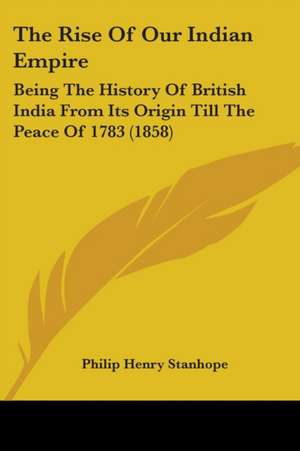 The Rise Of Our Indian Empire de Philip Henry Stanhope