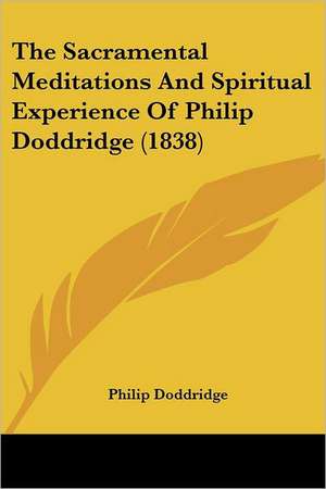 The Sacramental Meditations And Spiritual Experience Of Philip Doddridge (1838) de Philip Doddridge