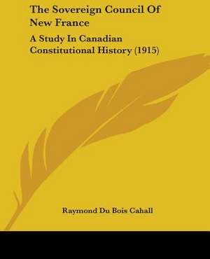 The Sovereign Council Of New France de Raymond Du Bois Cahall