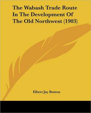 The Wabash Trade Route In The Development Of The Old Northwest (1903) de Elbert Jay Benton