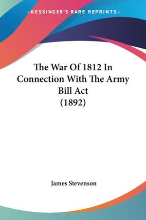 The War Of 1812 In Connection With The Army Bill Act (1892) de James Stevenson