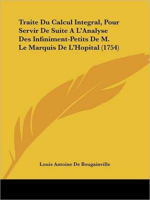 Traite Du Calcul Integral, Pour Servir De Suite A L'Analyse Des Infiniment-Petits De M. Le Marquis De L'Hopital (1754) de Louis Antoine De Bougainville