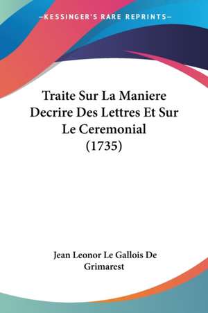 Traite Sur La Maniere Decrire Des Lettres Et Sur Le Ceremonial (1735) de Jean Leonor Le Gallois De Grimarest