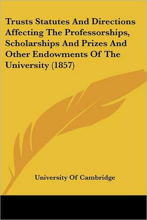 Trusts Statutes And Directions Affecting The Professorships, Scholarships And Prizes And Other Endowments Of The University (1857) de University Of Cambridge