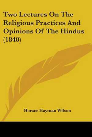 Two Lectures On The Religious Practices And Opinions Of The Hindus (1840) de Horace Hayman Wilson