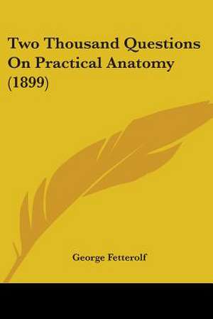 Two Thousand Questions On Practical Anatomy (1899) de George Fetterolf