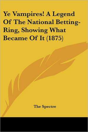 Ye Vampires! A Legend Of The National Betting-Ring, Showing What Became Of It (1875) de The Spectre