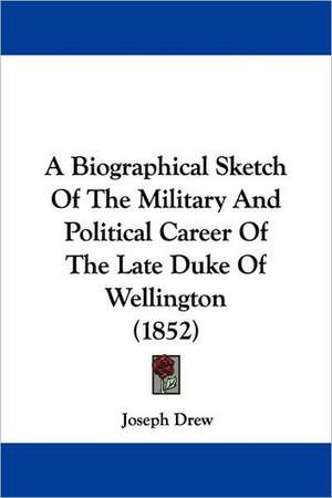 A Biographical Sketch Of The Military And Political Career Of The Late Duke Of Wellington (1852) de Joseph Drew