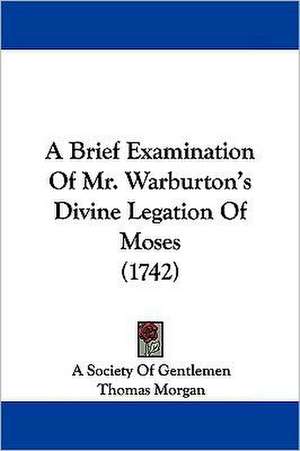 A Brief Examination Of Mr. Warburton's Divine Legation Of Moses (1742) de A Society Of Gentlemen