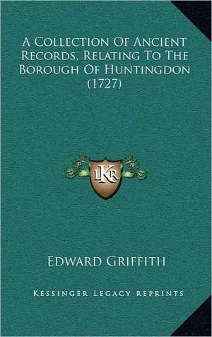 A Collection Of Ancient Records, Relating To The Borough Of Huntingdon (1727) de Edward Griffith