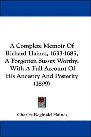 A Complete Memoir Of Richard Haines, 1633-1685, A Forgotten Sussex Worthy de Charles Reginald Haines