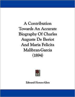 A Contribution Towards An Accurate Biography Of Charles Auguste De Beriot And Maria Felicita Malibran-Garcia (1894) de Edward Heron-Allen