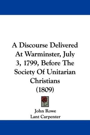 A Discourse Delivered At Warminster, July 3, 1799, Before The Society Of Unitarian Christians (1809) de John Rowe