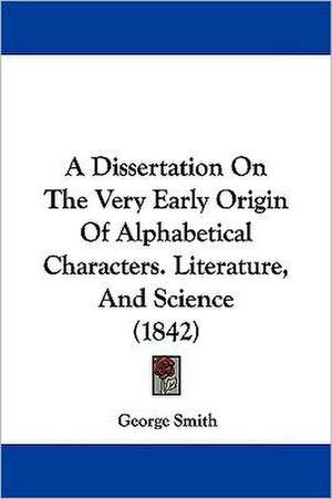 A Dissertation On The Very Early Origin Of Alphabetical Characters. Literature, And Science (1842) de George Smith