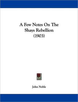 A Few Notes On The Shays Rebellion (1903) de John Noble