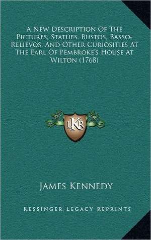 A New Description Of The Pictures, Statues, Bustos, Basso-Relievos, And Other Curiosities At The Earl Of Pembroke's House At Wilton (1768) de James Kennedy