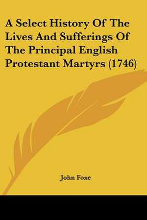 A Select History Of The Lives And Sufferings Of The Principal English Protestant Martyrs (1746) de John Foxe