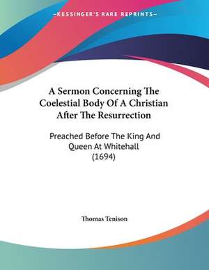 A Sermon Concerning The Coelestial Body Of A Christian After The Resurrection de Thomas Tenison