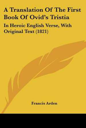 A Translation Of The First Book Of Ovid's Tristia de Francis Arden