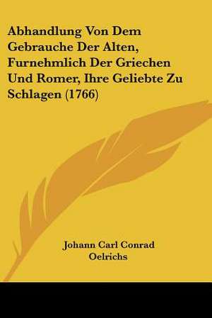 Abhandlung Von Dem Gebrauche Der Alten, Furnehmlich Der Griechen Und Romer, Ihre Geliebte Zu Schlagen (1766) de Johann Carl Conrad Oelrichs