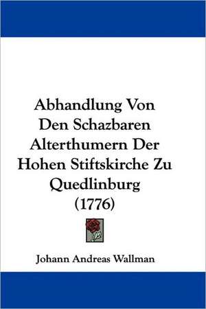 Abhandlung Von Den Schazbaren Alterthumern Der Hohen Stiftskirche Zu Quedlinburg (1776) de Johann Andreas Wallman