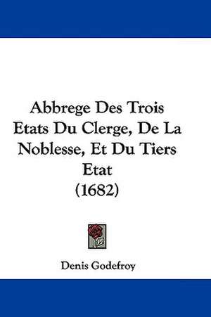 Abbrege Des Trois Etats Du Clerge, de La Noblesse, Et Du Tiers Etat (1682) de Denis Charles Godefroy-Menilglaise