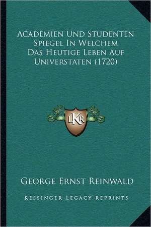 Academien Und Studenten Spiegel In Welchem Das Heutige Leben Auf Universtaten (1720) de George Ernst Reinwald