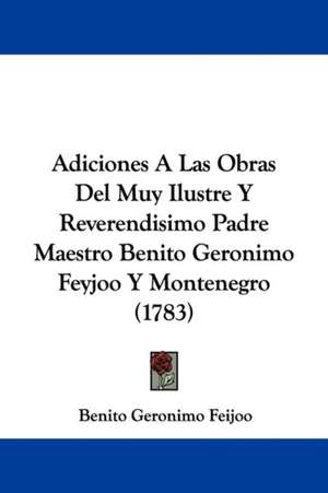 Adiciones A Las Obras Del Muy Ilustre Y Reverendisimo Padre Maestro Benito Geronimo Feyjoo Y Montenegro (1783) de Benito Geronimo Feijoo