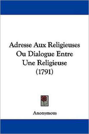 Adresse Aux Religieuses Ou Dialogue Entre Une Religieuse (1791) de Anonymous