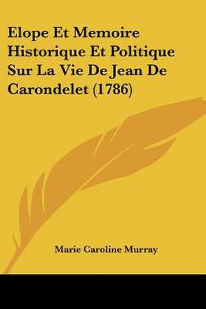 Elope Et Memoire Historique Et Politique Sur La Vie De Jean De Carondelet (1786) de Marie Caroline Murray