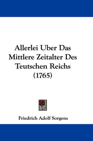 Allerlei Uber Das Mittlere Zeitalter Des Teutschen Reichs (1765) de Friedrich Adolf Sorgens