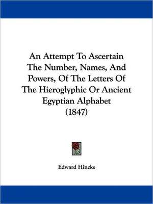 An Attempt To Ascertain The Number, Names, And Powers, Of The Letters Of The Hieroglyphic Or Ancient Egyptian Alphabet (1847) de Edward Hincks