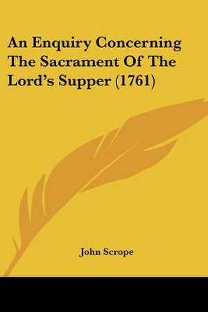 An Enquiry Concerning The Sacrament Of The Lord's Supper (1761) de John Scrope