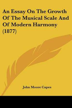 An Essay On The Growth Of The Musical Scale And Of Modern Harmony (1877) de John Moore Capes