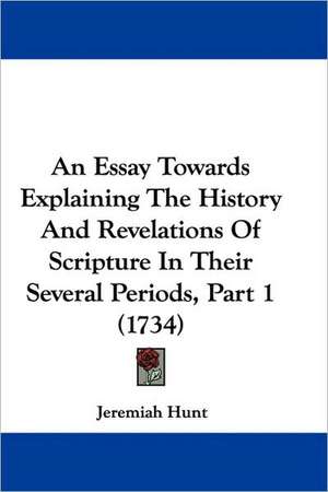 An Essay Towards Explaining The History And Revelations Of Scripture In Their Several Periods, Part 1 (1734) de Jeremiah Hunt