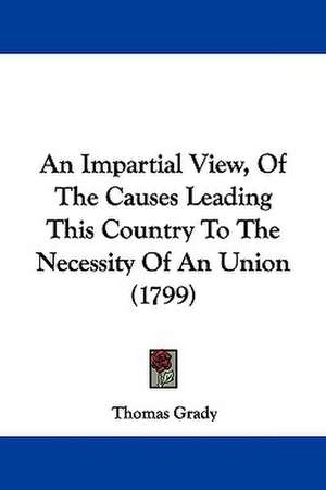 An Impartial View, Of The Causes Leading This Country To The Necessity Of An Union (1799) de Thomas Grady