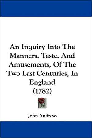 An Inquiry Into The Manners, Taste, And Amusements, Of The Two Last Centuries, In England (1782) de John Andrews