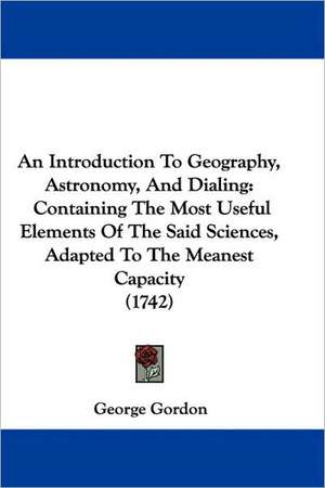 An Introduction To Geography, Astronomy, And Dialing de George Gordon