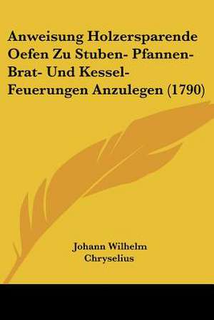 Anweisung Holzersparende Oefen Zu Stuben- Pfannen- Brat- Und Kessel-Feuerungen Anzulegen (1790) de Johann Wilhelm Chryselius