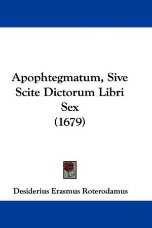 Apophtegmatum, Sive Scite Dictorum Libri Sex (1679) de Desiderius Erasmus Roterodamus