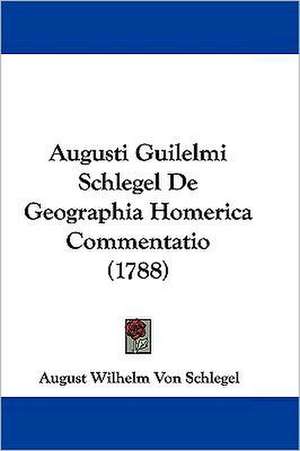 Augusti Guilelmi Schlegel De Geographia Homerica Commentatio (1788) de August Wilhelm Von Schlegel