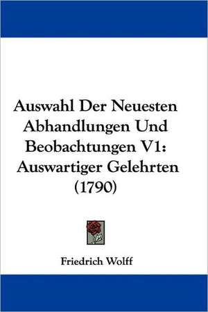 Auswahl Der Neuesten Abhandlungen Und Beobachtungen V1 de Friedrich Wolff