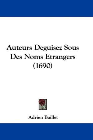 Auteurs Deguisez Sous Des Noms Etrangers (1690) de Adrien Baillet