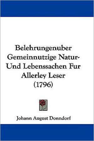 Belehrungenuber Gemeinnutzige Natur- Und Lebenssachen Fur Allerley Leser (1796) de Johann August Donndorf