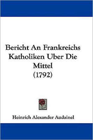 Bericht An Frankreichs Katholiken Uber Die Mittel (1792) de Heinrich Alexander Audainel