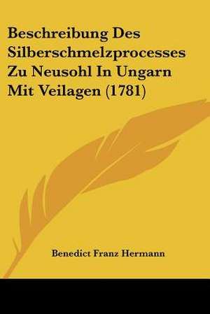 Beschreibung Des Silberschmelzprocesses Zu Neusohl In Ungarn Mit Veilagen (1781) de Benedict Franz Hermann